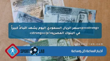 <p><strong>سعر الريال السعودي اليوم يشهد إقبالاً كبيراً في البنوك المصرية</strong></p>